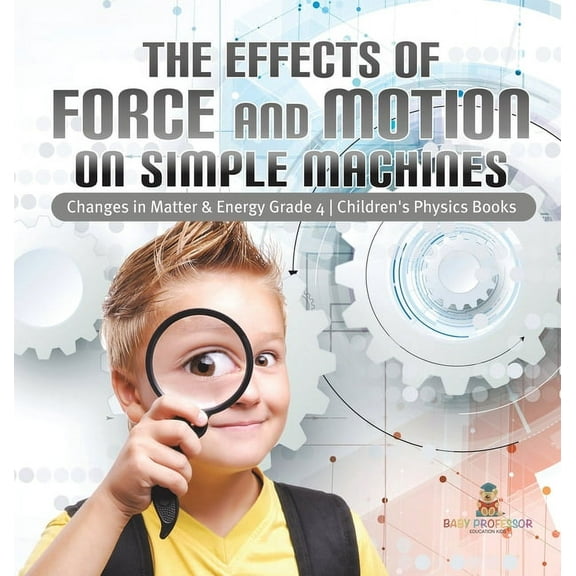 The Effects of Force and Motion on Simple Machines Changes in Matter & Energy Grade 4 Children's Physics Books, (Hardcover)