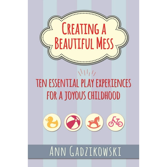 Creating a Beautiful Mess: Ten Essential Play Experiences for a Joyous Childhood, (Paperback)