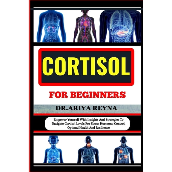 Cortisol for Beginners: Empower Yourself With Insights And Strategies To Navigate Cortisol Levels For Stress Hormone Control, Optimal Health And Resilience (Paperback)