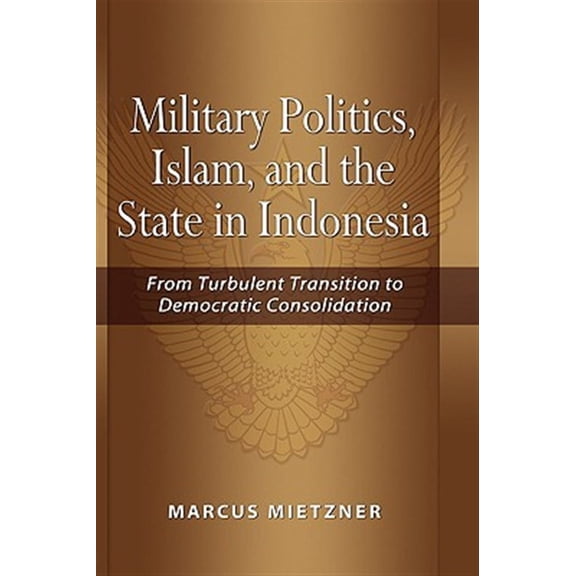 Military Politics, Islam and the State in Indonesia: From Turbulent Transition to Democratic Consolidation (Hardcover)