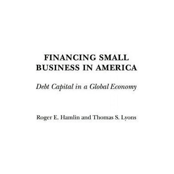 Financing Small Business in America: Debt Capital in a Global Economy, (Hardcover)