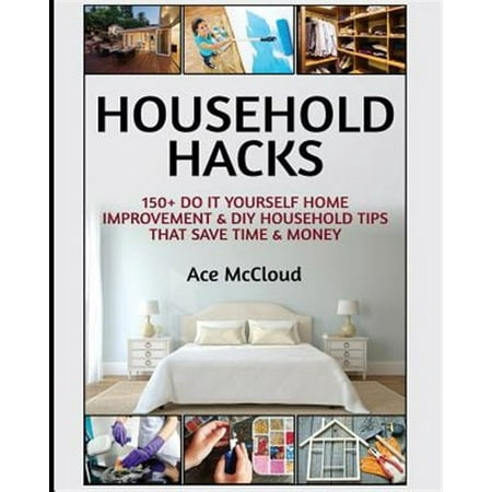 Household Hacks : 150+ Do It Yourself Home Improvement & Diy Household Tips That Save Time & Money