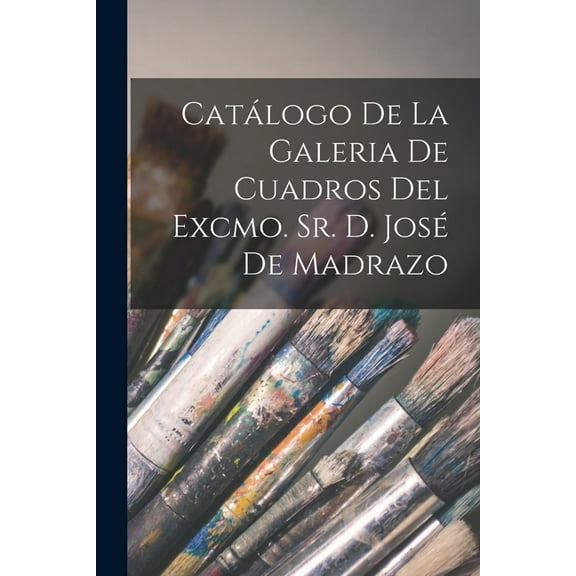 Catálogo De La Galeria De Cuadros Del Excmo. Sr. D. José De Madrazo, (Paperback)