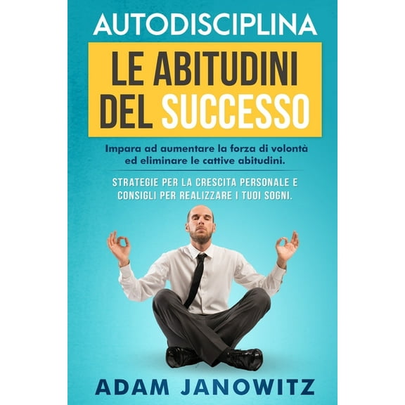 Autodisciplina: LE ABITUDINI DEL SUCCESSO: Impara ad aumentare la forza di volontà ed eliminare le cattive abitudini. Strategie per la crescita personale e consigli per realizzare i tuoi sogni. (Paper