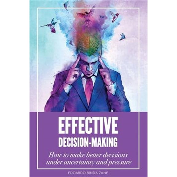 Pre-Owned Effective Decision-making : How to Make Better Decisions Under Uncertainty and Pressure
