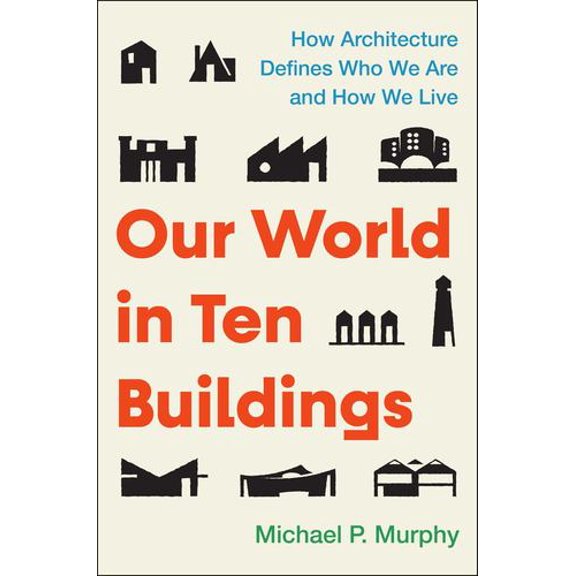Our World in Ten Buildings: How Architecture Defines Who We Are and How We Live