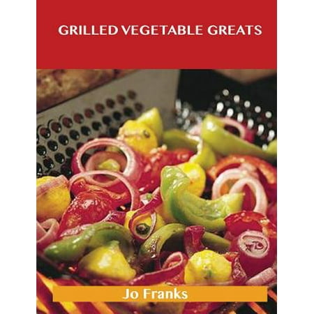 Grilled Vegetable Greats : Delicious Grilled Vegetable Recipes, the Top 100 Grilled Vegetable