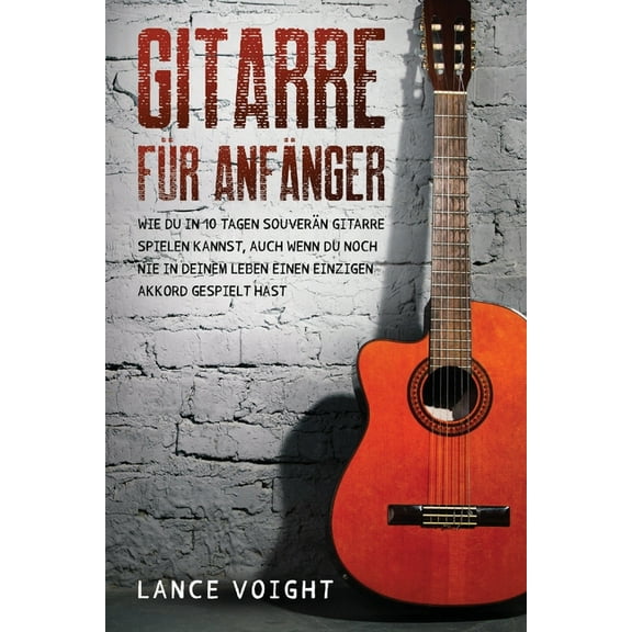 Gitarre für Anfänger: Wie du in 10 Tagen souverän Gitarre spielen kannst, auch wenn du noch nie in deinem Leben einen ei, (Paperback)