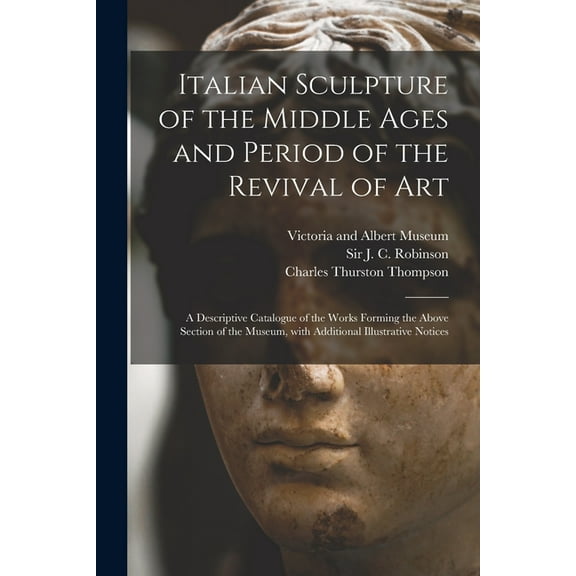 Italian Sculpture of the Middle Ages and Period of the Revival of Art : a Descriptive Catalogue of the Works Forming the Above Section of the Museum, With Additional Illustrative Notices (Paperback)