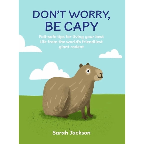 Don't Worry, Be Capy: Fail-Safe Tips for Living Your Best Life from the World's Friendliest Giant Rodent, (Hardcover)