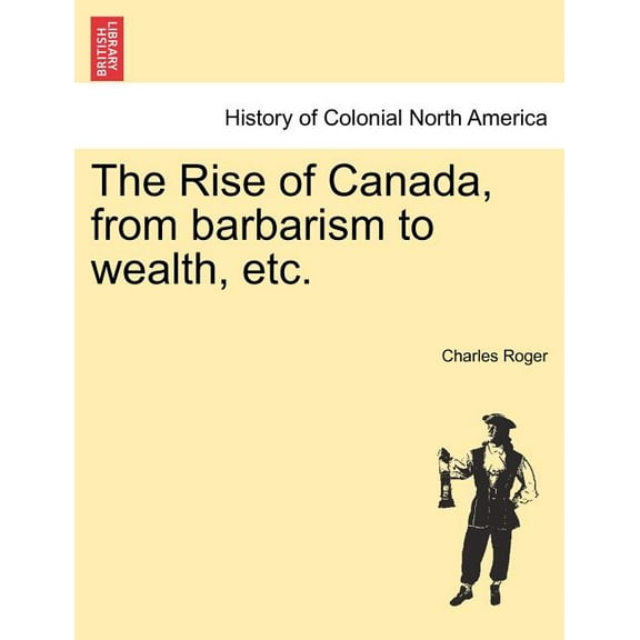 The Rise of Canada, from Barbarism to Wealth, Etc. (Paperback)