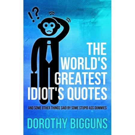 The World's Greatest Idiot's Quotes: And Some Other Things Said By Some Stupid Ass Dummies -
