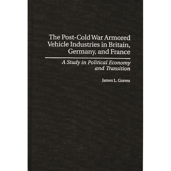 Contributions in Economics and Economic The Post-Cold War Armored Vehicle Industries in Britain, Germany, and France: A Study in Political Economy and Transitio, (Hardcover)