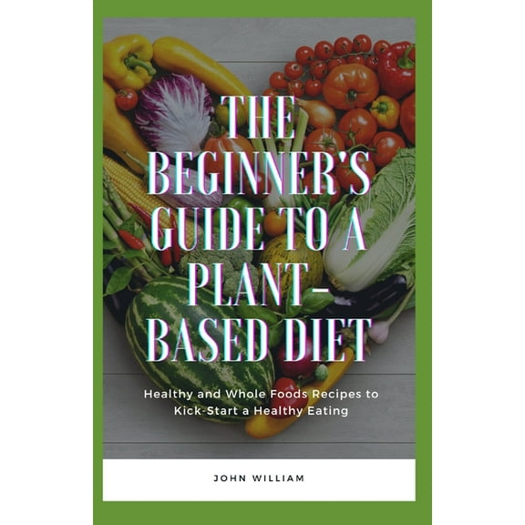 The Beginner's Guide to a Plant-based Diet: Healthy and Whole Foods Recipes to Kick-Start a Healthy Eating, (Paperback)