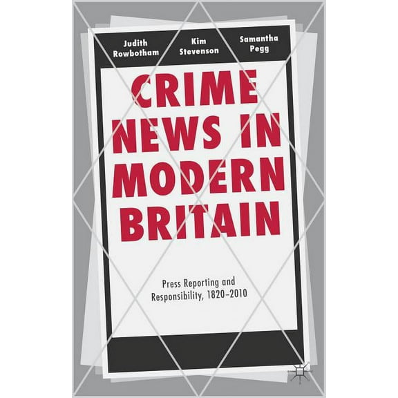 Crime News in Modern Britain: Press Reporting and Responsibility, 1820-2010, (Hardcover)