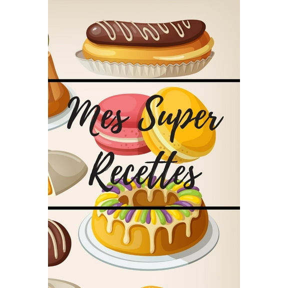 Mes Super Recettes : Livre de recettes de pâtisserie à remplir - 15,24 x 22,86 cm (6 x 9 pouces), 100 pages - Cadeau pour les pâtissiers ou cuisiniers passionnés. (Paperback)