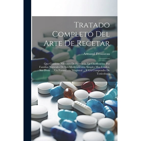 Tratado Completo Del Arte De Recetar: Que Contiene Nociones De Farmacia, La Clasificacion Por Familias Naturales De Los Medicamentos Simples Mas Usados, Sus Dosis ..., Un Formulario Magistral ... Y Un