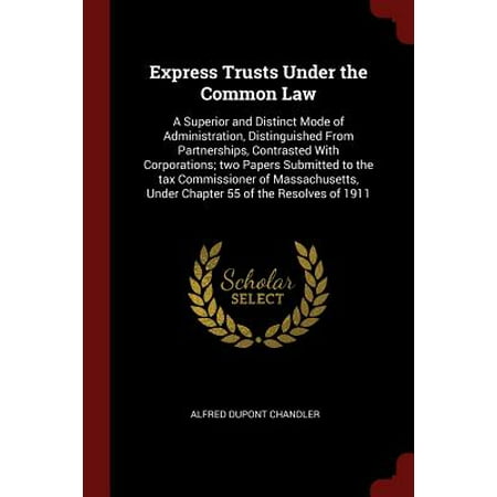 Express Trusts Under the Common Law : A Superior and Distinct Mode of Administration, Distinguished from Partnerships, Contrasted with Corporations; Two Papers Submitted to the Tax Commissioner of Massachusetts, Under Chapter 55 of the Resolves of (Best Schools For Tax Law)