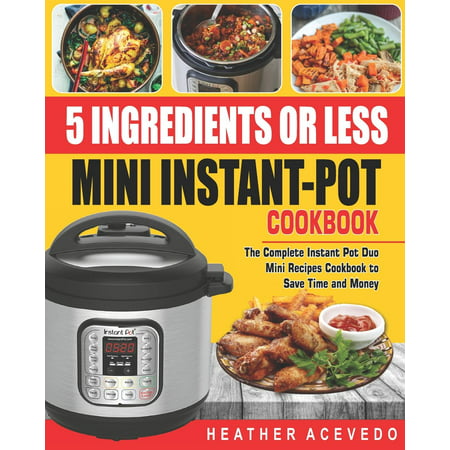 5 Ingredients or Less Mini Instant Pot Cookbook: The Complete Instant Pot Duo Mini Recipes Cookbook to Save Time and Money- Instant Pot Recipes for Weight Loss and Health (Best Dynamic Duos Of All Time)