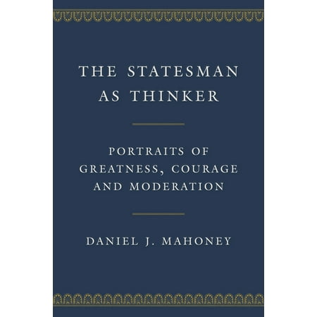 The Statesman as Thinker: Portraits of Greatness, Courage, and Moderation -- Daniel J. Mahoney