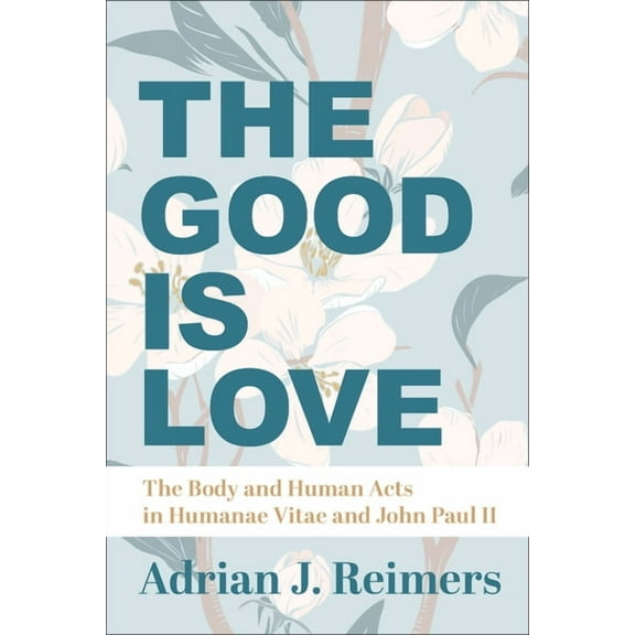 The Good Is Love : The Body and Human Acts in Humanae Vitae and John Paul II (Hardcover)