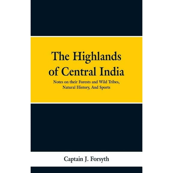 The Highlands of Central India: Notes on Their Forests and Wild Tribes, Natural History, and Sports, (Paperback)
