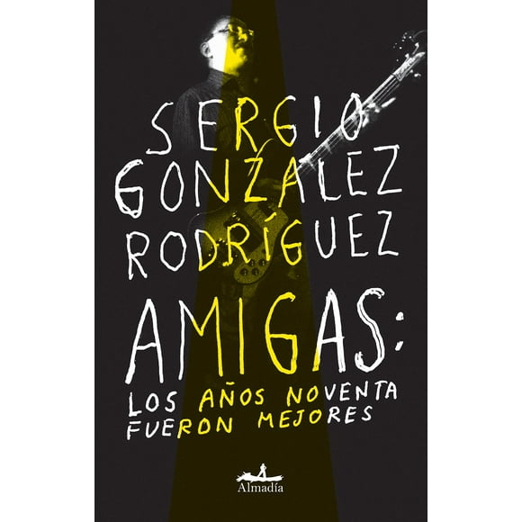 AMIGAS: LOS AÑOS NOVENTA FUERON MEJORES EDITORIAL ALMADIA SERGIO GONZALEZ RODRIGUEZ