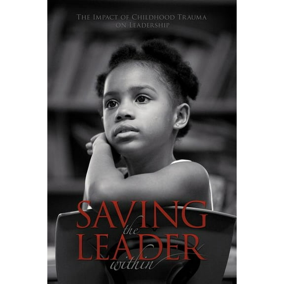 Saving the Leader Within : The Impact of Childhood Trauma on Leadership
