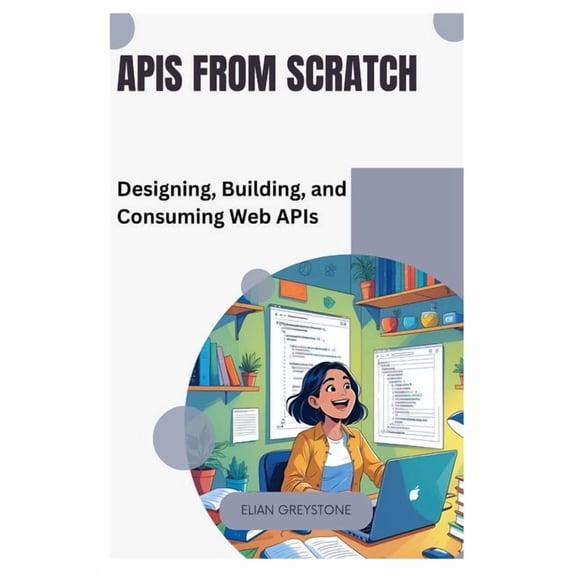 APIs from Scratch: Designing, Building, and Consuming Web APIs, (Paperback)