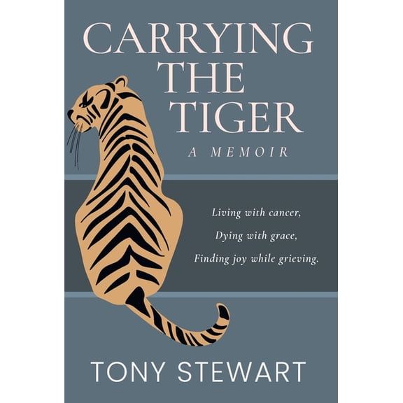 Carrying the Tiger: Living with Cancer, Dying with Grace, Finding Joy While Grieving, (Hardcover)