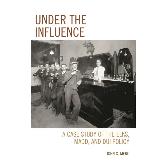 Under the Influence: A Case Study of the Elks, MADD, and DUI Policy, (Hardcover)