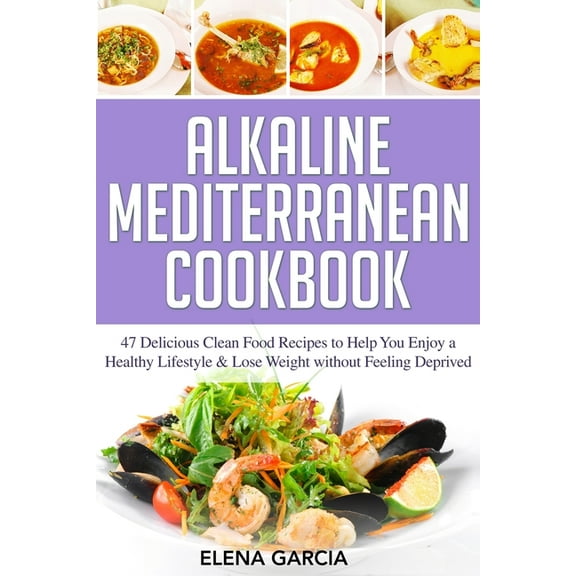 Alkaline, Mediterranean, Healthy Eating Alkaline Mediterranean Cookbook: 47 Delicious Clean Food Recipes to Help You Enjoy a Healthy Lifestyle and Lose Weight w, Book 1, (Paperback)