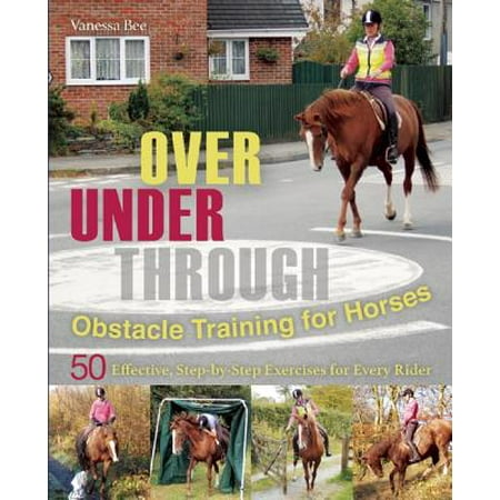 Over, Under, Through: Obstacle Training for Horses : 50 Effective, Step-By-Step Exercises for Every