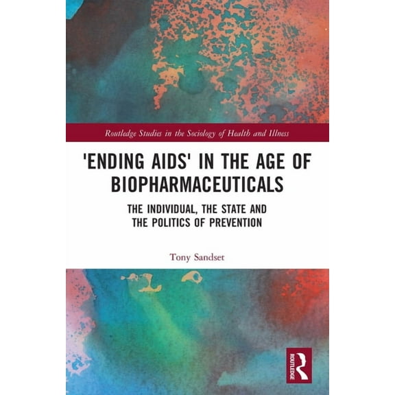 Routledge Studies in the Sociology of He 'Ending AIDS' in the Age of Biopharmaceuticals: The Individual, the State and the Politics of Prevention, (Paperback)