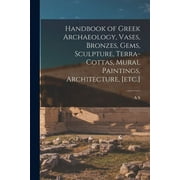 Handbook of Greek Archaeology, Vases, Bronzes, Gems, Sculpture, Terra-cottas, Mural Paintings, Architecture, etc. (Paperback)