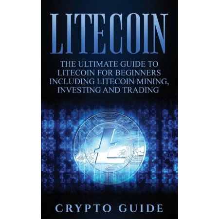 Litecoin: The Ultimate Guide to Litecoin for Beginners Including Litecoin Mining Investing and Trading (Hardcover)
