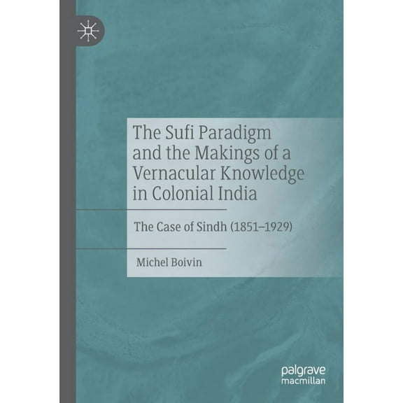 The Sufi Paradigm and the Makings of a Vernacular Knowledge in Colonial India: The Case of Sindh (1851-1929), (Paperback)
