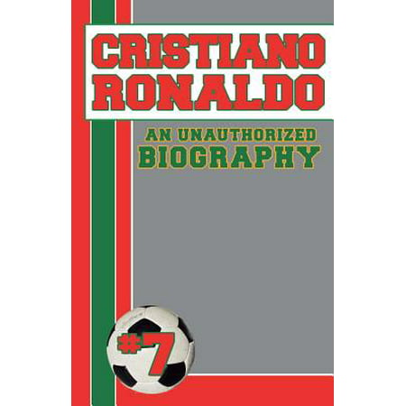 Cristiano Ronaldo : An Unauthorized Biography (Cristiano Ronaldo Best Soccer Player)