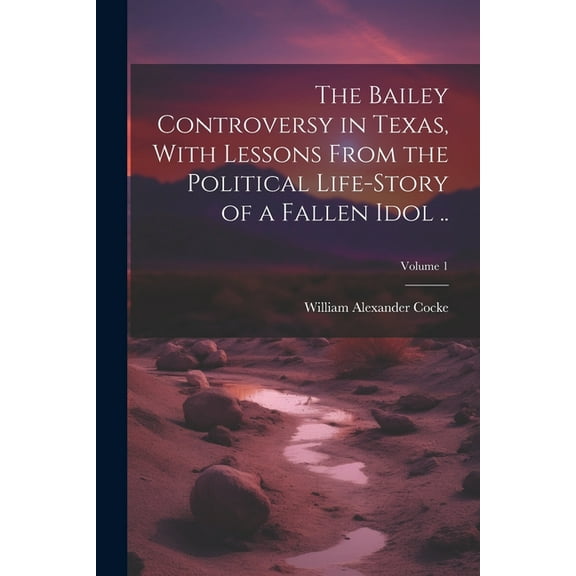The Bailey Controversy in Texas, With Lessons From the Political Life-story of a Fallen Idol ..; Volume 1 (Paperback)