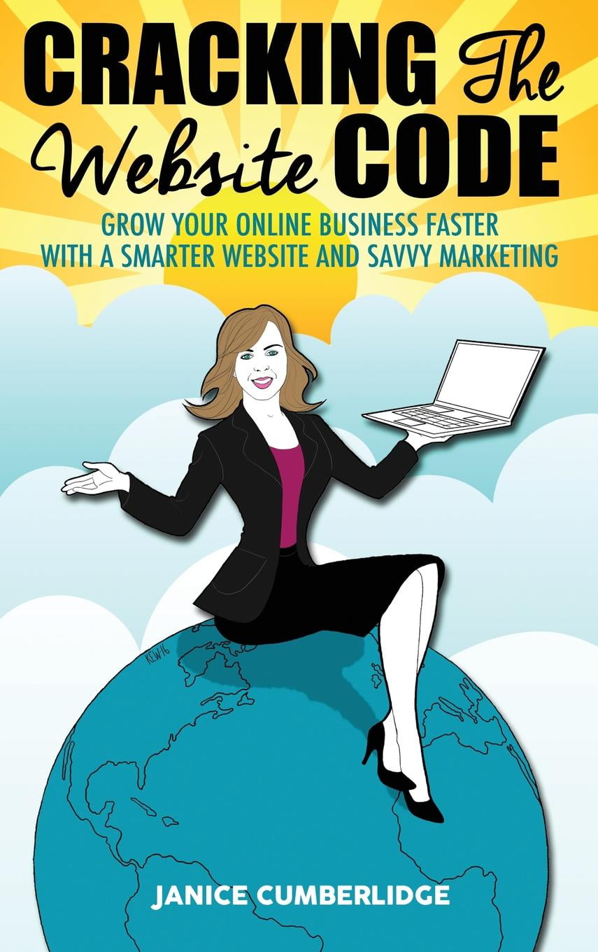 Cracking The Website Code: Grow Your Own Online Business Faster With A Smarter Website and Savvy Marketing (Hardcover)