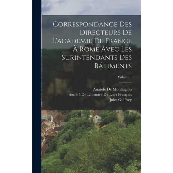 Correspondance Des Directeurs De L'académie De France À Rome Avec Les Surintendants Des Bátiments; Volume 1 (Hardcover)