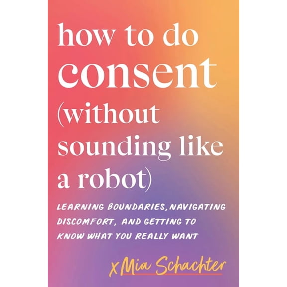 How to Do Consent (Without Sounding Like a Robot): Learning Boundaries, Navigating Discomfort, and Getting to Know What , (Paperback)