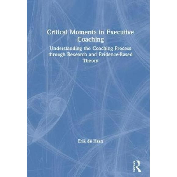 Critical Moments in Executive Coaching: Understanding the Coaching Process through Research and Evidence-Based Theory