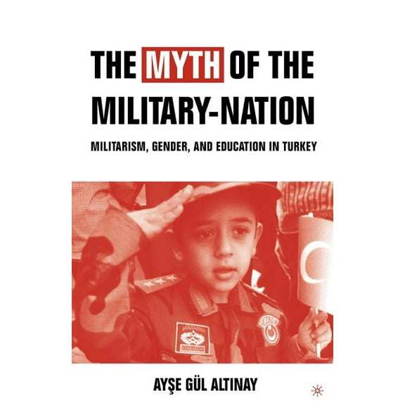 The Myth of the Military-Nation: Militarism, Gender, and Education in Turkey, (Paperback)