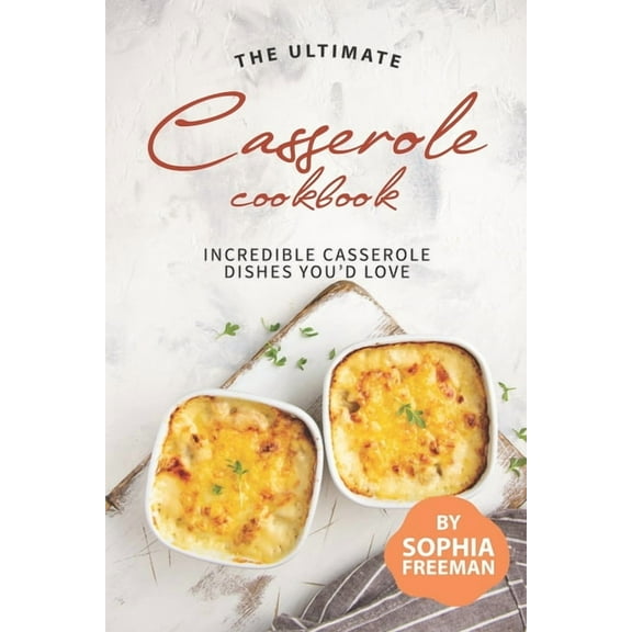The Ultimate Casserole Cookbook: Incredible Casserole Dishes You'd Love