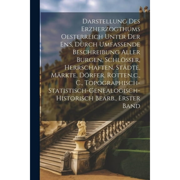 Darstellung Des Erzherzogthums Oesterreich Unter Der Ens, Durch Umfassende Beschreibung Aller Burgen, Schlösser, Herrschaften, Städte, Märkte, Dörfer, Rotten, c., C., Topographisch-Statistisch-Genealogisch-Historisch Bearb., Erster band (Paperback)