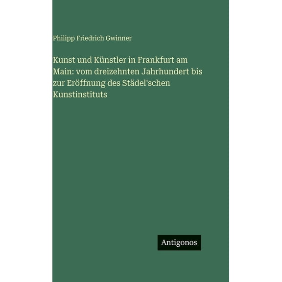 Kunst und Künstler in Frankfurt am Main: vom dreizehnten Jahrhundert bis zur Eröffnung des Städel'schen Kunstinstituts, (Hardcover)