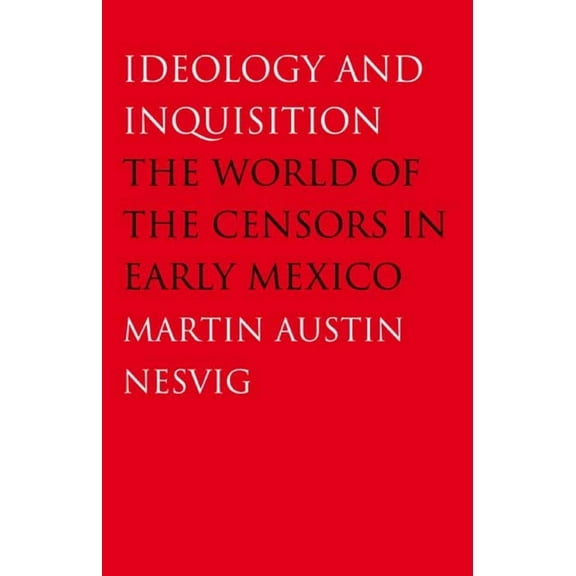Ideology and Inquisition: The World of the Censors in Early Mexico, (Paperback)