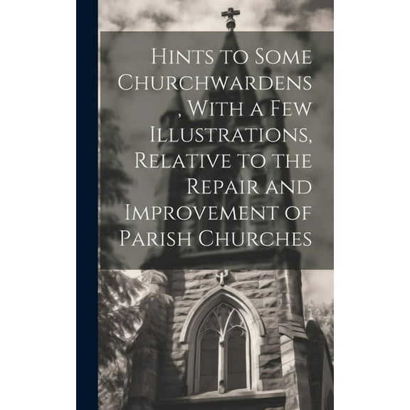 Hints to Some Churchwardens, With a Few Illustrations, Relative to the Repair and Improvement of Parish Churches (Hardcover)