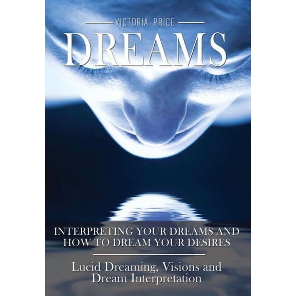 Dreams: Interpreting Your Dreams and How to Dream Your Desires- Lucid Dreaming, Visions and Dream Interpretation, (Hardcover)